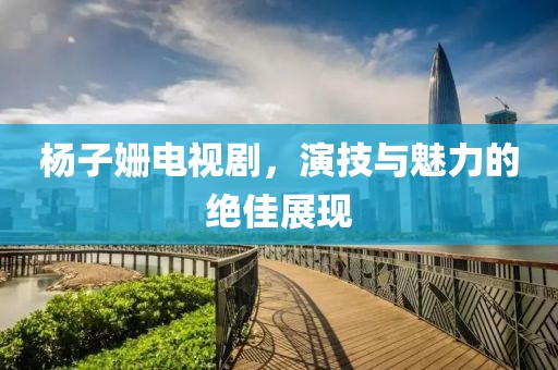 杨子姗电视剧，演技与魅力的绝佳展现