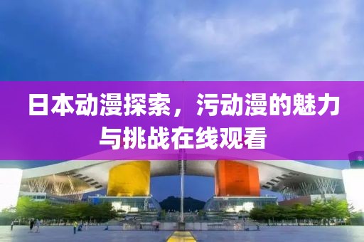 日本动漫探索，污动漫的魅力与挑战在线观看