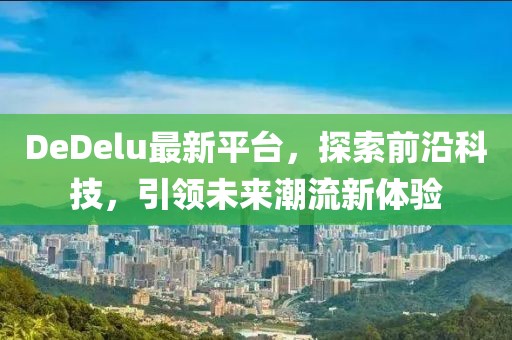 DeDelu最新平台，探索前沿科技，引领未来潮流新体验