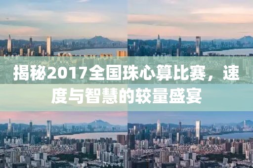 揭秘2017全国珠心算比赛，速度与智慧的较量盛宴
