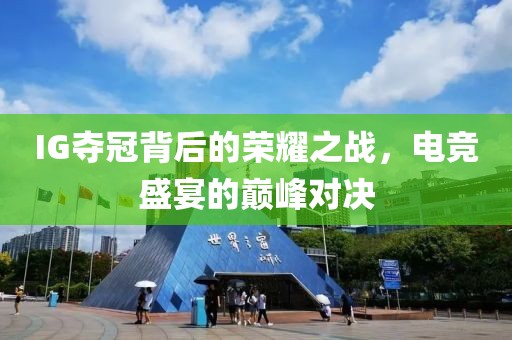 IG夺冠背后的荣耀之战，电竞盛宴的巅峰对决