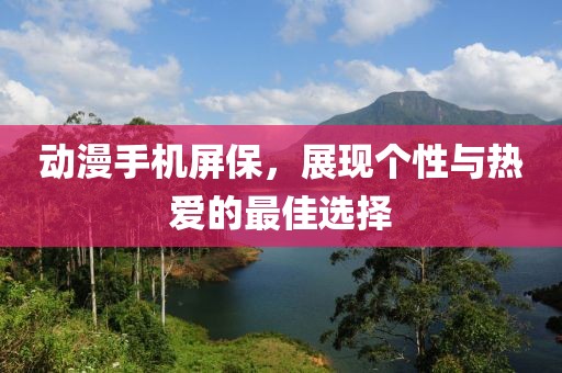 动漫手机屏保，展现个性与热爱的最佳选择