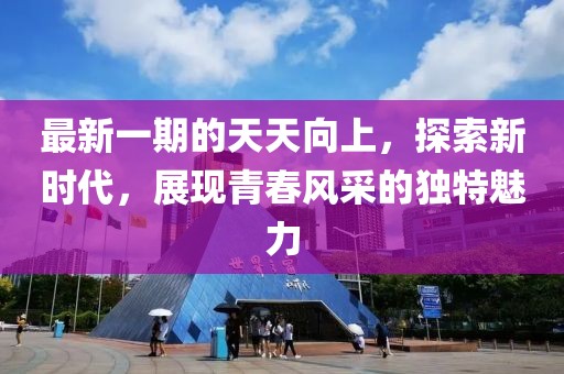 最新一期的天天向上，探索新时代，展现青春风采的独特魅力