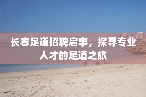 长春足道招聘启事，探寻专业人才的足道之旅