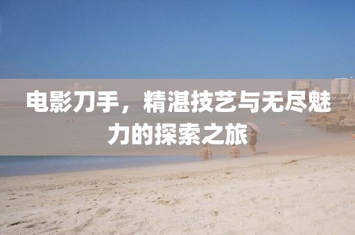 电影刀手，精湛技艺与无尽魅力的探索之旅