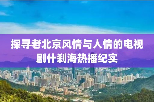 探寻老北京风情与人情的电视剧什刹海热播纪实