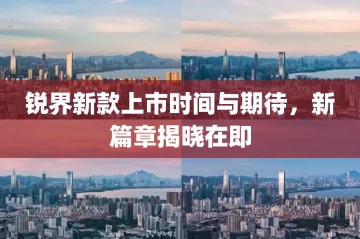 锐界新款上市时间与期待，新篇章揭晓在即