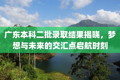 广东本科二批录取结果揭晓，梦想与未来的交汇点启航时刻