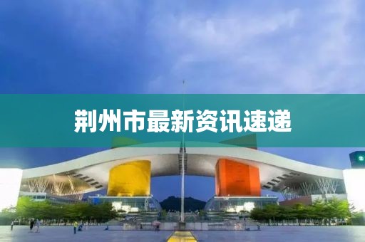 荆州市最新资讯速递