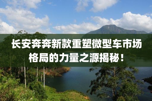 长安奔奔新款重塑微型车市场格局的力量之源揭秘！