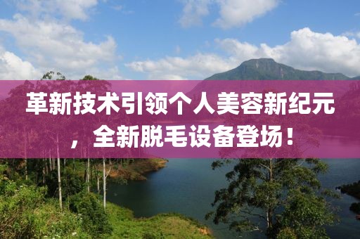 革新技术引领个人美容新纪元，全新脱毛设备登场！