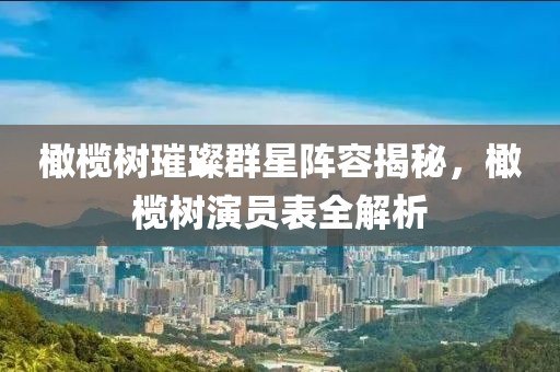 橄榄树璀璨群星阵容揭秘，橄榄树演员表全解析