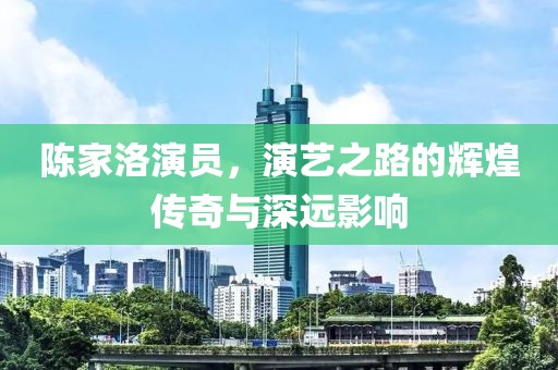 陈家洛演员，演艺之路的辉煌传奇与深远影响