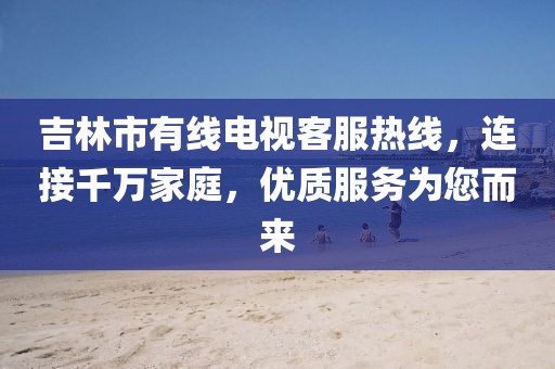 吉林市有线电视客服热线，连接千万家庭，优质服务为您而来