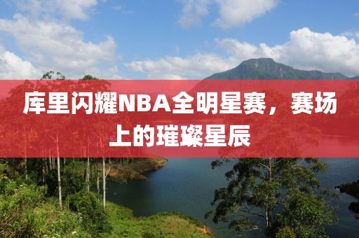 库里闪耀NBA全明星赛，赛场上的璀璨星辰