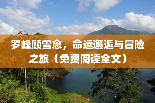 罗峰顾雪念，命运邂逅与冒险之旅（免费阅读全文）