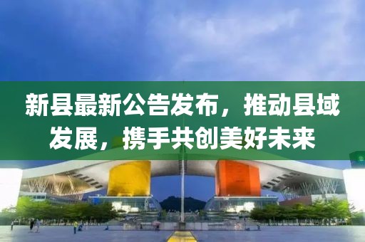 新县最新公告发布，推动县域发展，携手共创美好未来