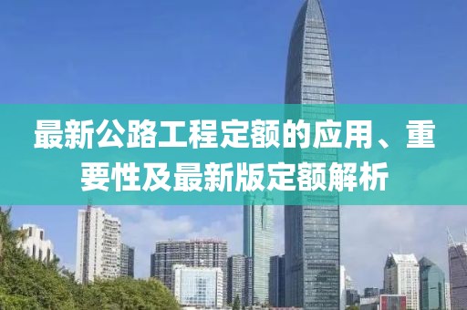 最新公路工程定额的应用、重要性及最新版定额解析