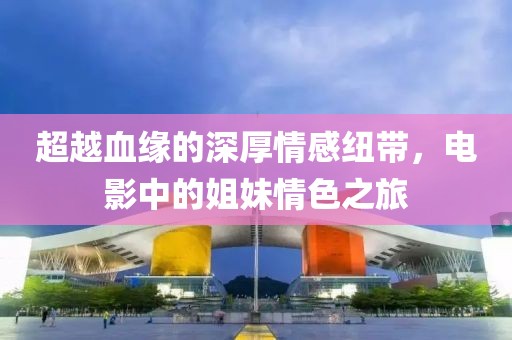 超越血缘的深厚情感纽带，电影中的姐妹情色之旅