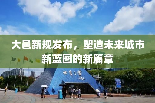 大邑新规发布，塑造未来城市新蓝图的新篇章