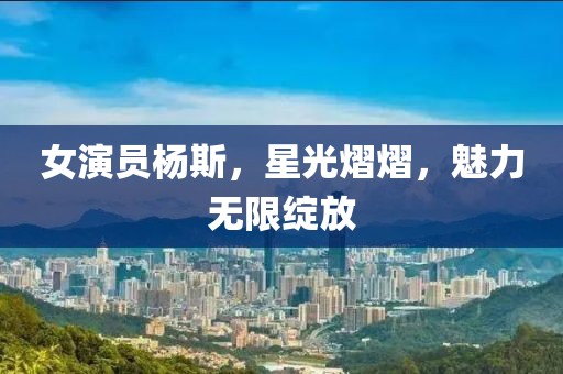 女演员杨斯，星光熠熠，魅力无限绽放