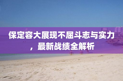 保定容大展现不屈斗志与实力，最新战绩全解析