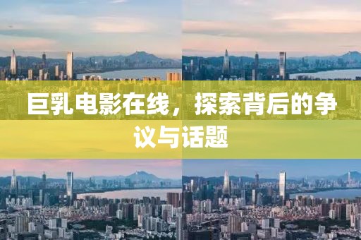 巨乳电影在线，探索背后的争议与话题