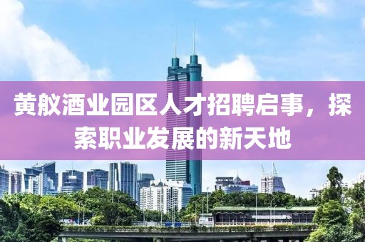 黄舣酒业园区人才招聘启事，探索职业发展的新天地