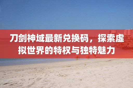 刀剑神域最新兑换码，探索虚拟世界的特权与独特魅力