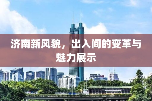 济南新风貌，出入间的变革与魅力展示