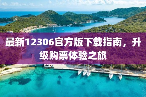 最新12306官方版下载指南，升级购票体验之旅