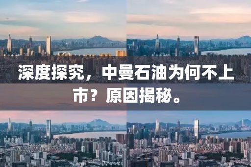 深度探究，中曼石油为何不上市？原因揭秘。