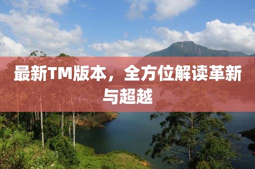 最新TM版本，全方位解读革新与超越