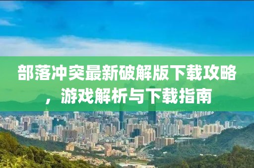 部落冲突最新破解版下载攻略，游戏解析与下载指南