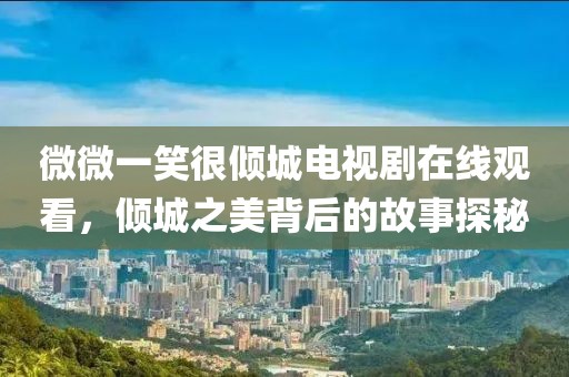 微微一笑很倾城电视剧在线观看，倾城之美背后的故事探秘