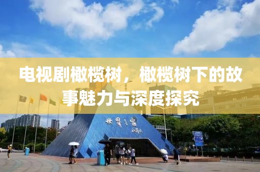 电视剧橄榄树，橄榄树下的故事魅力与深度探究