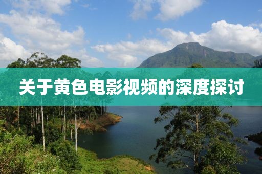 关于黄色电影视频的深度探讨