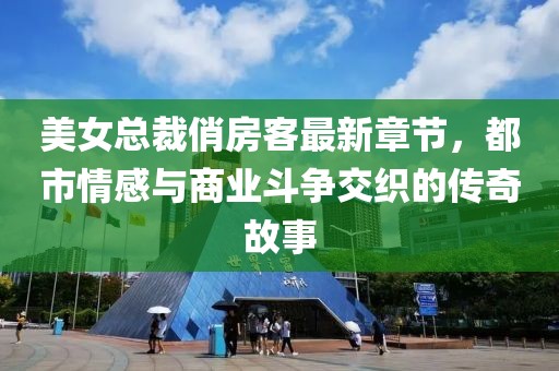 美女总裁俏房客最新章节，都市情感与商业斗争交织的传奇故事
