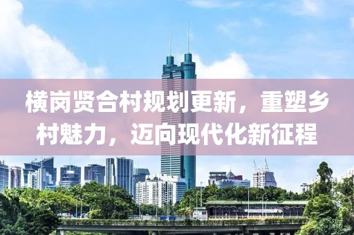 横岗贤合村规划更新，重塑乡村魅力，迈向现代化新征程