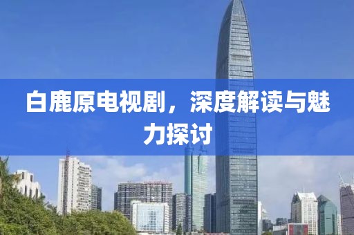 白鹿原电视剧，深度解读与魅力探讨