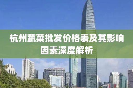 杭州蔬菜批发价格表及其影响因素深度解析