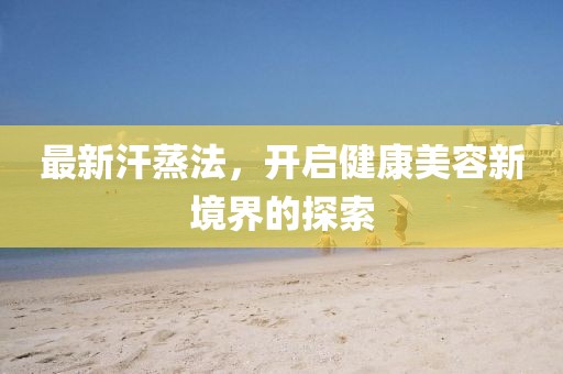 最新汗蒸法，开启健康美容新境界的探索