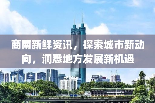 商南新鲜资讯，探索城市新动向，洞悉地方发展新机遇