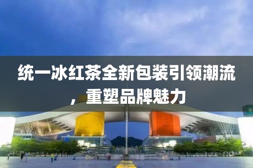 统一冰红茶全新包装引领潮流，重塑品牌魅力