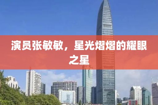 演员张敏敏，星光熠熠的耀眼之星