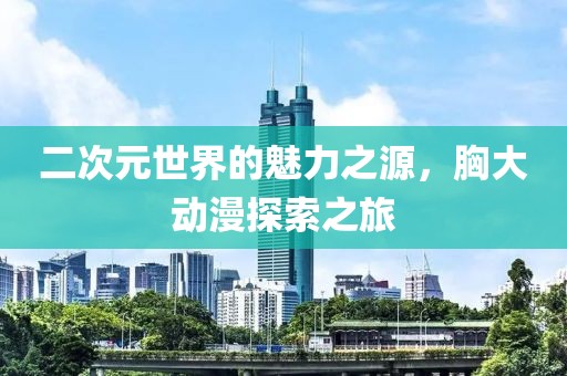 二次元世界的魅力之源，胸大动漫探索之旅