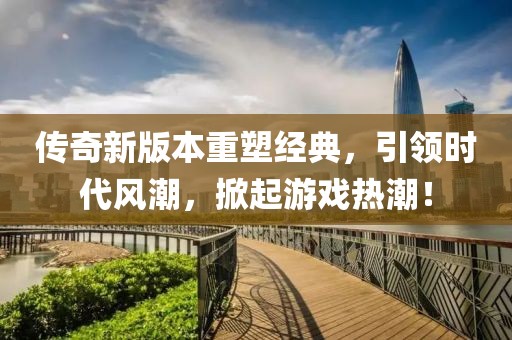 传奇新版本重塑经典，引领时代风潮，掀起游戏热潮！
