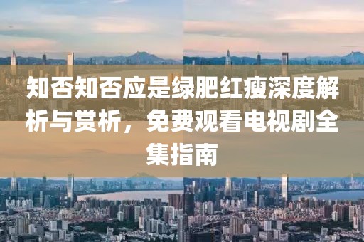 知否知否应是绿肥红瘦深度解析与赏析，免费观看电视剧全集指南