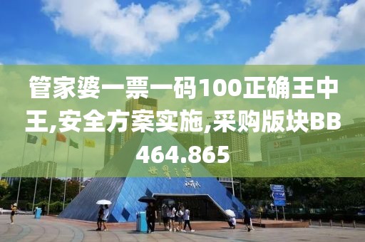 管家婆一票一码100正确王中王,安全方案实施,采购版块BB464.865