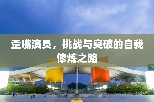 歪嘴演员，挑战与突破的自我修炼之路